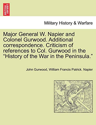 Stock image for Major General W. Napier and Colonel Gurwood. Additional Correspondence. Criticism of References to Col. Gurwood in the History of the War in the Peninsula. for sale by Lucky's Textbooks
