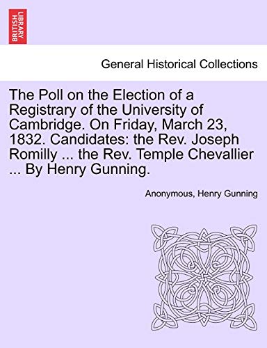 Stock image for The Poll on the Election of a Registrary of the University of Cambridge. on Friday, March 23, 1832. Candidates: The Rev. Joseph Romilly . the Rev. Temple Chevallier . by Henry Gunning. for sale by Lucky's Textbooks