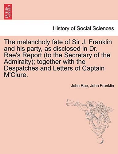 9781241434700: The melancholy fate of Sir J. Franklin and his party, as disclosed in Dr. Rae's Report (to the Secretary of the Admiralty); together with the Despatches and Letters of Captain M'Clure.
