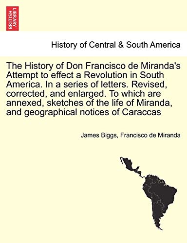The History of Don Francisco de Miranda's Attempt to Effect a Revolution in South America. in a Series of Letters. Revised, Corrected, and Enlarged. ... Miranda, and Geographical Notices of Caraccas (9781241434953) by Biggs, James; Miranda, Francisco De