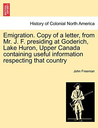 Emigration. Copy of a Letter, from Mr. J. F. Presiding at Goderich, Lake Huron, Upper Canada Containing Useful Information Respecting That Country (9781241438951) by Freeman, Professor Of Psychology John