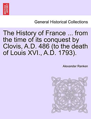 The History of France ... from the time of its conquest by Clovis, A.D. 486 (to the death of Louis XVI., A.D. 1793). (9781241439668) by Ranken, Alexander