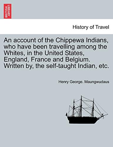 9781241440404: An account of the Chippewa Indians, who have been travelling among the Whites, in the United States, England, France and Belgium. Written by, the self-taught Indian, etc.