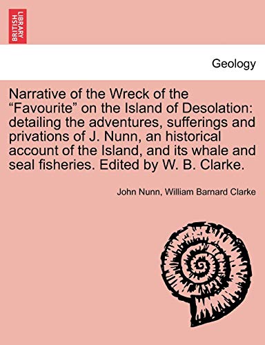 Narrative of the Wreck of the Favourite on the Island of Desolation: detailing the adventures, sufferings and privations of J. Nunn, an historical ... and seal fisheries. Edited by W. B. Clarke. (9781241441401) by Nunn, Dr John; Clarke, William Barnard