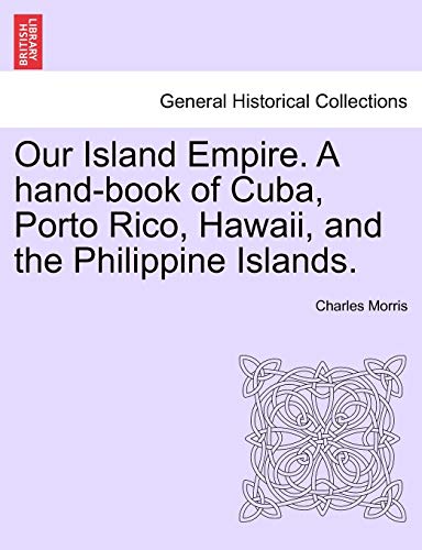 Our Island Empire. A hand-book of Cuba, Porto Rico, Hawaii, and the Philippine Islands. (9781241442323) by Morris, Charles