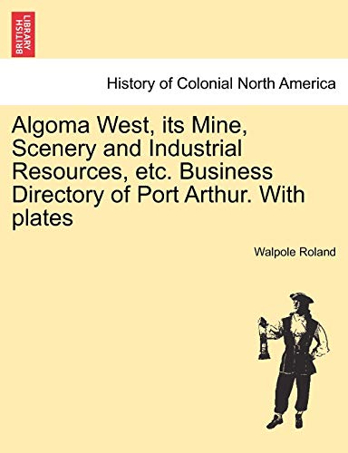 Algoma West, its Mine, Scenery and Industrial Resources, etc. Business Directory of Port Arthur. With plates - Roland, Walpole