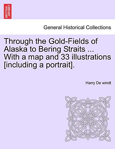 Through the Gold-Fields of Alaska to Bering Straits ... with a Map and 33 Illustrations [Including a Portrait]. (9781241444358) by De Windt, Harry