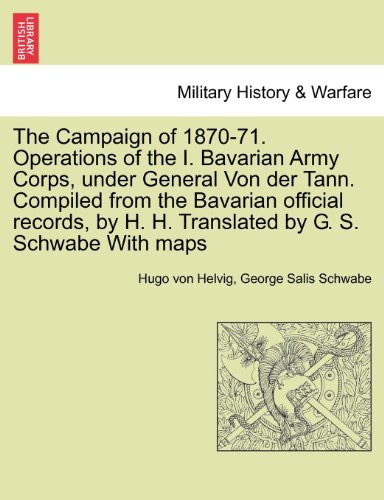 9781241444921: The Campaign of 1870-71. Operations of the I. Bavarian Army Corps, under General Von der Tann. Compiled from the Bavarian official records, by H. H. Translated by G. S. Schwabe With maps. VOL. II