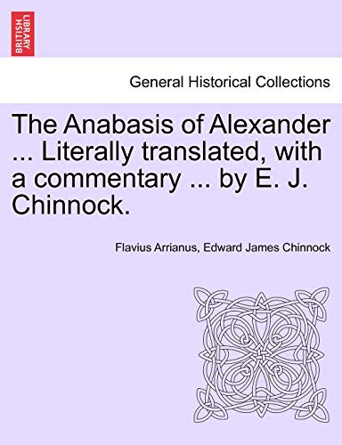 The Anabasis of Alexander ... Literally Translated, with a Commentary ... by E. J. Chinnock. (9781241445072) by Arrianus, Flavius; Chinnock, Edward James