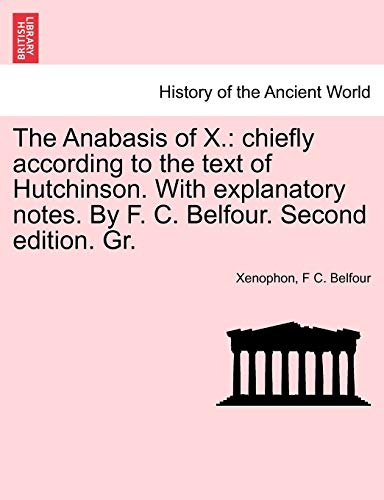 The Anabasis of X.: Chiefly According to the Text of Hutchinson. with Explanatory Notes. by F. C. Belfour. Second Edition. Gr. (9781241446147) by Xenophon; Belfour, F C