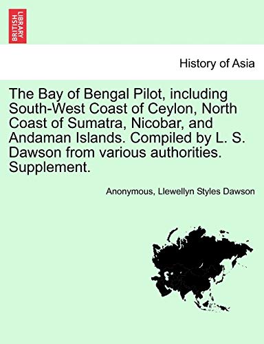 9781241446338: The Bay of Bengal Pilot, including South-West Coast of Ceylon, North Coast of Sumatra, Nicobar, and Andaman Islands. Compiled by L. S. Dawson from various authorities. Supplement.