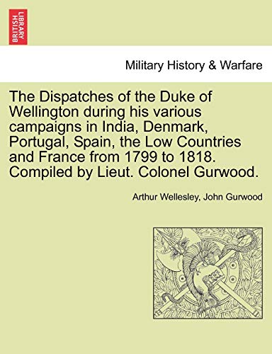 The Dispatches of the Duke of Wellington during his various campaigns in India, Denmark, Portugal, Spain, the Low Countries and France from 1799 to 1818. Compiled by Lieut. Colonel Gurwood. [Soft Cover ] - Wellesley, Arthur