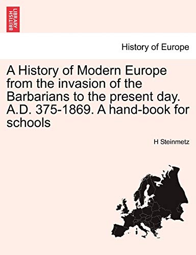 A History of Modern Europe from the Invasion of the Barbarians to the Present Day. A.D. 375-1869. a Hand-Book for Schools - H Steinmetz