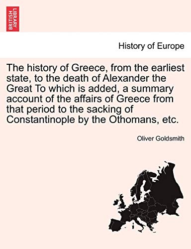 The history of Greece, from the earliest state, to the death of Alexander the Great To which is added, a summary account of the affairs of Greece from of Constantinople by the Othomans, etc - Oliver Goldsmith
