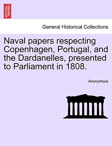 9781241446987: Naval papers respecting Copenhagen, Portugal, and the Dardanelles, presented to Parliament in 1808.