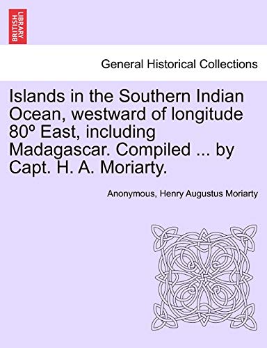 Islands in the Southern Indian Ocean, westward of longitude 80 East, including Madagascar Compiled by Capt H A Moriarty - Anonymous