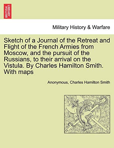 9781241447434: Sketch of a Journal of the Retreat and Flight of the French Armies from Moscow, and the pursuit of the Russians, to their arrival on the Vistula. By Charles Hamilton Smith. With maps