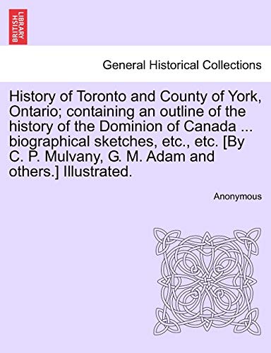 History of Toronto and County of York Ontario; containing an outline of the history of the Dominion of Canada . biographical sketches etc. etc. [By C. P. Mulvany G. M. Adam and others.] Illustrated. - Anonymous
