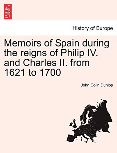 Memoirs of Spain During the Reigns of Philip IV. and Charles II. from 1621 to 1700 (9781241448264) by Dunlop, John Colin