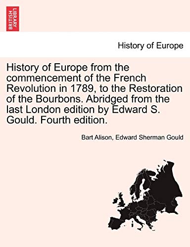 History of Europe from the commencement of the French Revolution in 1789, to the Restoration of the Bourbons Abridged from the last London edition by Edward S Gould Fourth edition - Bart Alison