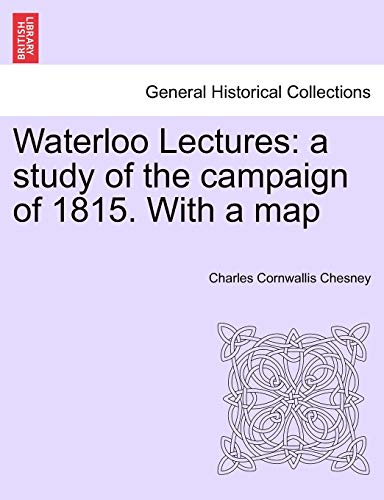 Waterloo Lectures: A Study of the Campaign of 1815. with a Map Second Edition (9781241449353) by Chesney, Charles Cornwallis