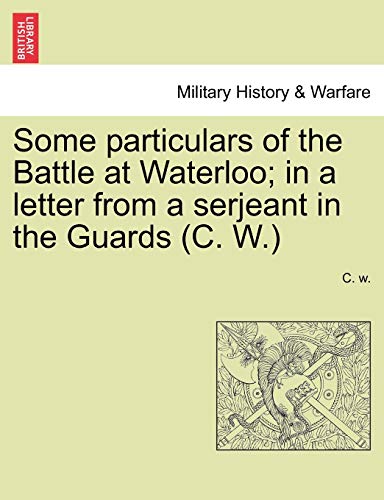 Some Particulars of the Battle at Waterloo; In a Letter from a Serjeant in the Guards (C. W.) (9781241449469) by C W