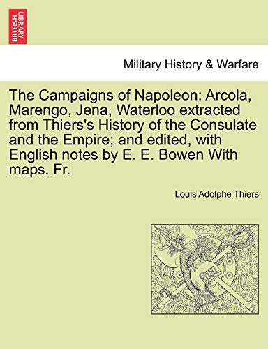 Imagen de archivo de The Campaigns of Napoleon Arcola, Marengo, Jena, Waterloo extracted from Thiers's History of the Consulate and the Empire and edited, with English notes by E E Bowen With maps Fr a la venta por PBShop.store US