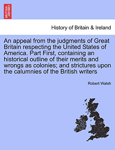 An appeal from the judgments of Great Britain respecting the United States of America. Part First, containing an historical outline of their merits ... upon the calumnies of the British writers - Robert Walsh