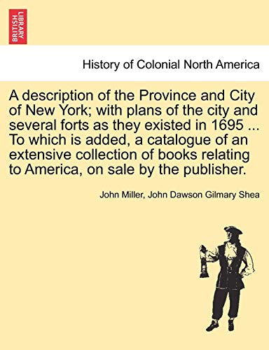 A Description of the Province and City of New York; With Plans of the City and Several Forts as They Existed in 1695 ... to Which Is Added, a ... to America, on Sale by the Publisher. (9781241455422) by Miller, John; Shea, John Dawson Gilmary