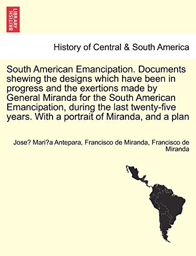 South American Emancipation. Documents Shewing the Designs Which Have Been in Progress and the Exertions Made by General Miranda for the South ... Years. with a Portrait of Miranda, and a Plan (9781241457402) by Antepara, Jose Mari A; Miranda, Francisco De