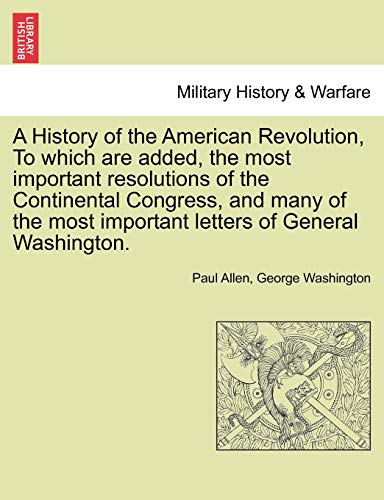 A History of the American Revolution, to Which Are Added, the Most Important Resolutions of the Continental Congress, and Many of the Most Important - Paul Allen; George Washington