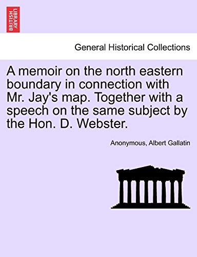 A Memoir on the North Eastern Boundary in Connection with Mr. Jay's Map. Together with a Speech on the Same Subject by the Hon. D. Webster. (9781241465346) by Anonymous; Gallatin, Albert