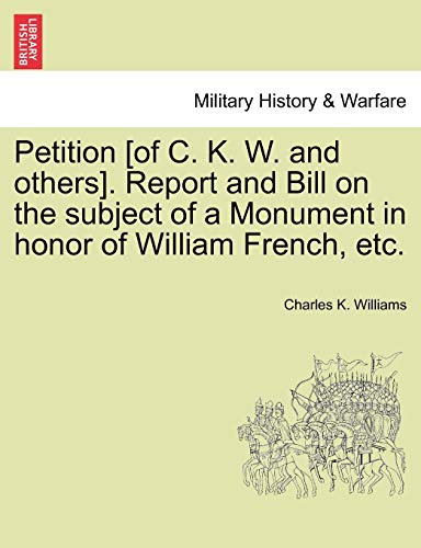 Petition [of C. K. W. and Others]. Report and Bill on the Subject of a Monument in Honor of William French, Etc. (9781241468514) by Williams, Charles K