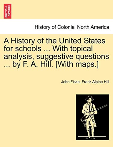 A History of the United States for Schools ... with Topical Analysis, Suggestive Questions ... by F. A. Hill. [with Maps.] Vol. II. (9781241468934) by Fiske, John; Hill, Frank Alpine