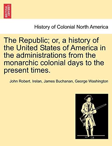 The Republic; or, a history of the United States of America in the administrations from the monarchic colonial days to the present times. (9781241469016) by Irelan MD, John Robert; Buchanan, James; Washington, George