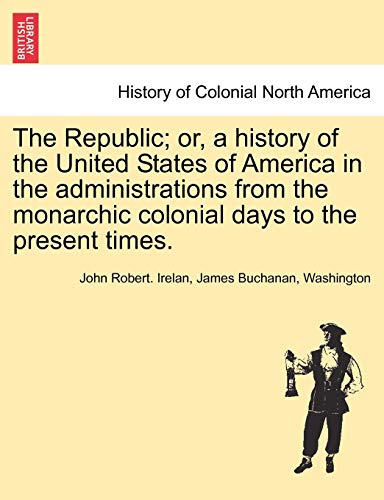 The Republic; or, a history of the United States of America in the administrations from the monarchic colonial days to the present times. (9781241469092) by Irelan MD, John Robert; Buchanan, James; Washington