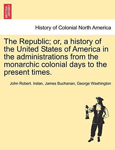 The Republic; or, a history of the United States of America in the administrations from the monarchic colonial days to the present times. (9781241469184) by Irelan MD, John Robert; Buchanan, James; Washington, George