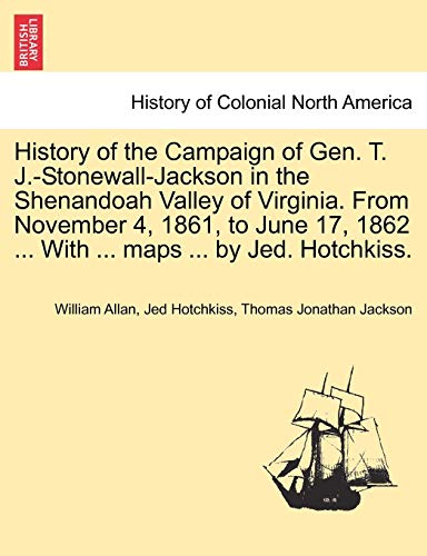 History of the Campaign of Gen. T. J.-Stonewall-Jackson in the Shenandoah Valley of Virginia. From November 4, 1861, to June 17, 1862 ... With ... maps ... by Jed. Hotchkiss. (9781241469573) by Allan, William; Hotchkiss, Jed; Jackson, Thomas Jonathan