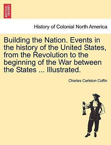 Building the Nation. Events in the history of the United States, from the Revolution to the beginning of the War between the States ... Illustrated. (9781241469658) by Coffin, Charles Carleton