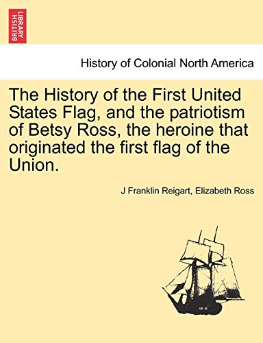 9781241470159: The History of the First United States Flag, and the patriotism of Betsy Ross, the heroine that originated the first flag of the Union.