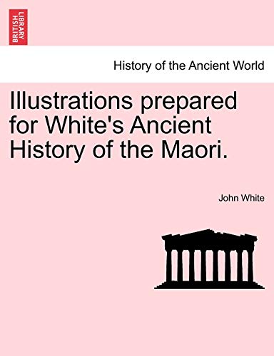 Illustrations Prepared for White's Ancient History of the Maori. (9781241470876) by White PH D, Dr John