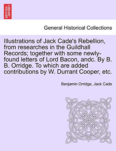 9781241471101: Illustrations of Jack Cade's Rebellion, from Researches in the Guildhall Records; Together with Some Newly-Found Letters of Lord Bacon, Andc. by B. B. ... Contributions by W. Durrant Cooper, Etc.