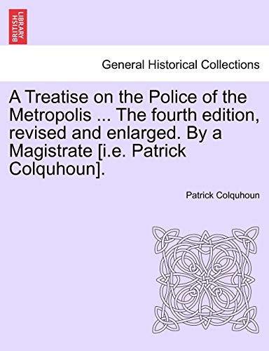 Stock image for A Treatise on the Police of the Metropolis . The fourth edition, revised and enlarged. By a Magistrate [i.e. Patrick Colquhoun]. for sale by Lucky's Textbooks