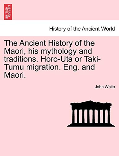 The Ancient History of the Maori, his mythology and traditions. Horo-Uta or Taki-Tumu migration. Eng. and Maori. Volume IV (9781241474348) by White PH D, Dr John