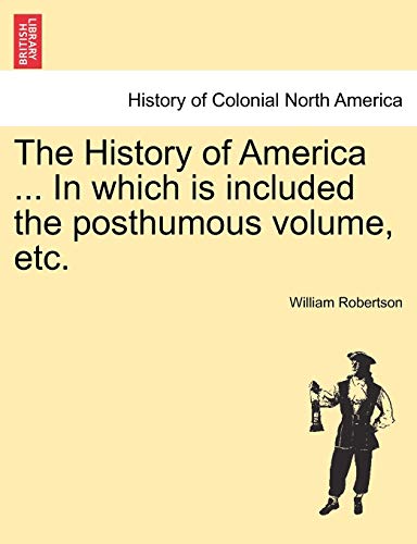 The History of America ... in Which Is Included the Posthumous Volume, Etc. (9781241474881) by Robertson, William