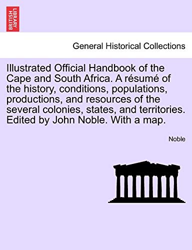 Illustrated Official Handbook of the Cape and South Africa. A rÃ©sumÃ© of the history, conditions, populations, productions, and resources of the ... by John Noble. With a map. Second Edition (9781241489106) by Noble