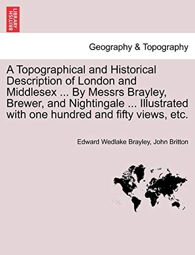 9781241490423: A Topographical and Historical Description of London and Middlesex ... By Messrs Brayley, Brewer, and Nightingale ... Illustrated with one hundred and fifty views, etc.