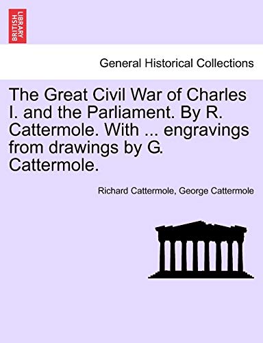The Great Civil War of Charles I. and the Parliament. By R. Cattermole. With ... engravings from drawings by G. Cattermole. (9781241493462) by Cattermole, Richard; Cattermole, George