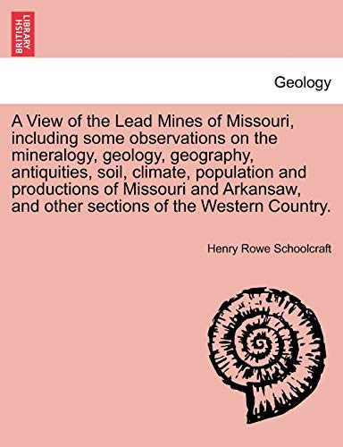 A View of the Lead Mines of Missouri, Including Some Observations on the Mineralogy, Geology, Geography, Antiquities, Soil, Climate, Population and ... and Other Sections of the Western Country. (9781241494261) by Schoolcraft, Henry Rowe