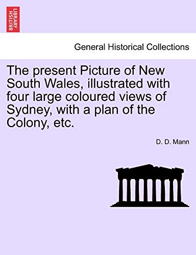 The present Picture of New South Wales, illustrated with four large coloured views of Sydney, with a plan of the Colony, etc. - Mann, D. D.